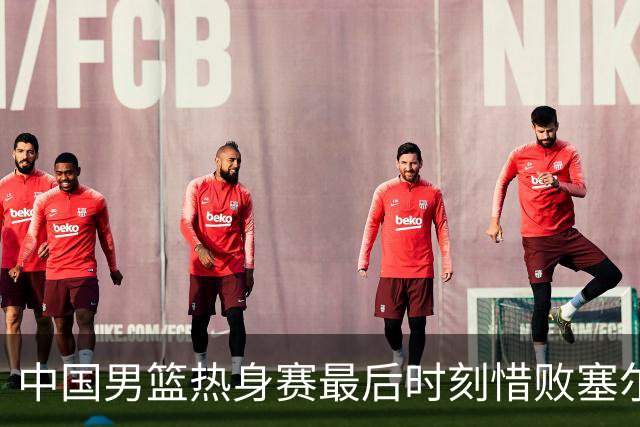 中国男篮热身赛最后时刻惜败塞尔维亚FMP俱乐部