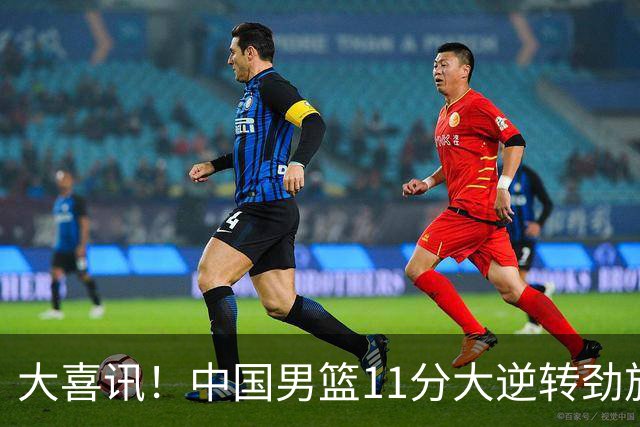 大喜讯！中国男篮11分大逆转劲旅，他得分最高：18分，祝贺郭士强